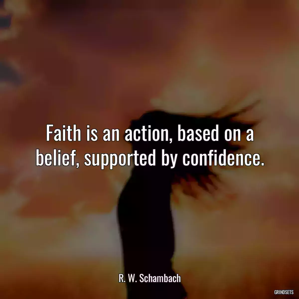 Faith is an action, based on a belief, supported by confidence.