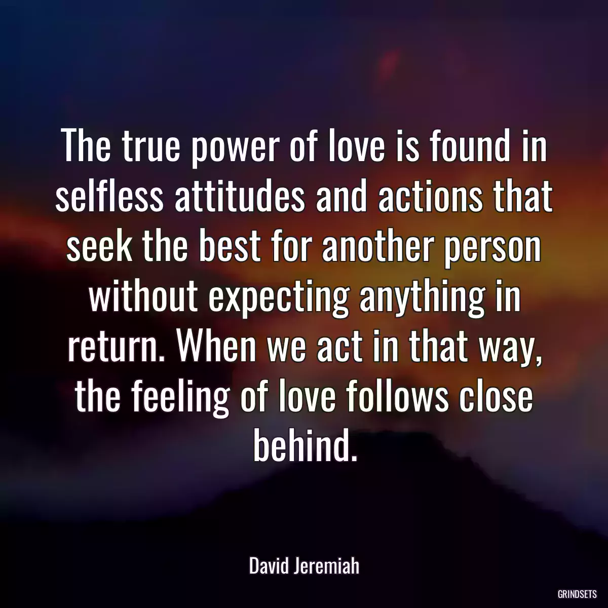 The true power of love is found in selfless attitudes and actions that seek the best for another person without expecting anything in return. When we act in that way, the feeling of love follows close behind.