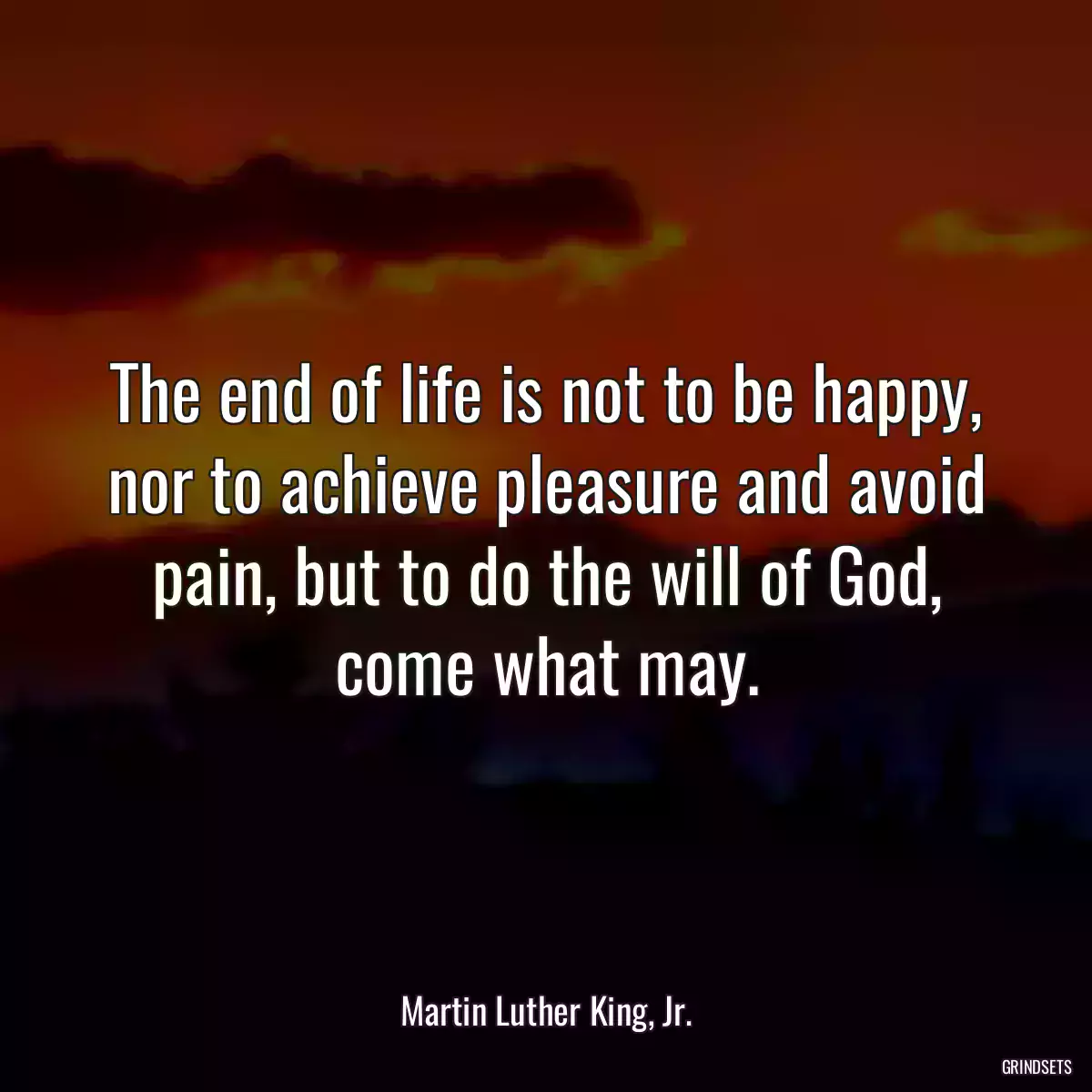 The end of life is not to be happy, nor to achieve pleasure and avoid pain, but to do the will of God, come what may.