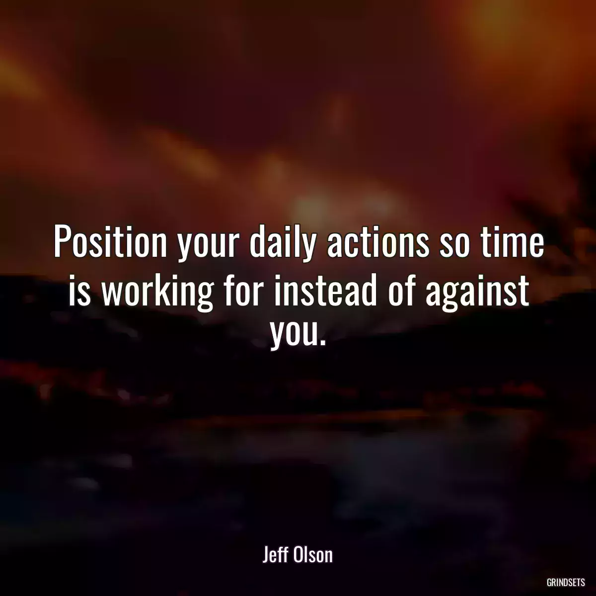 Position your daily actions so time is working for instead of against you.