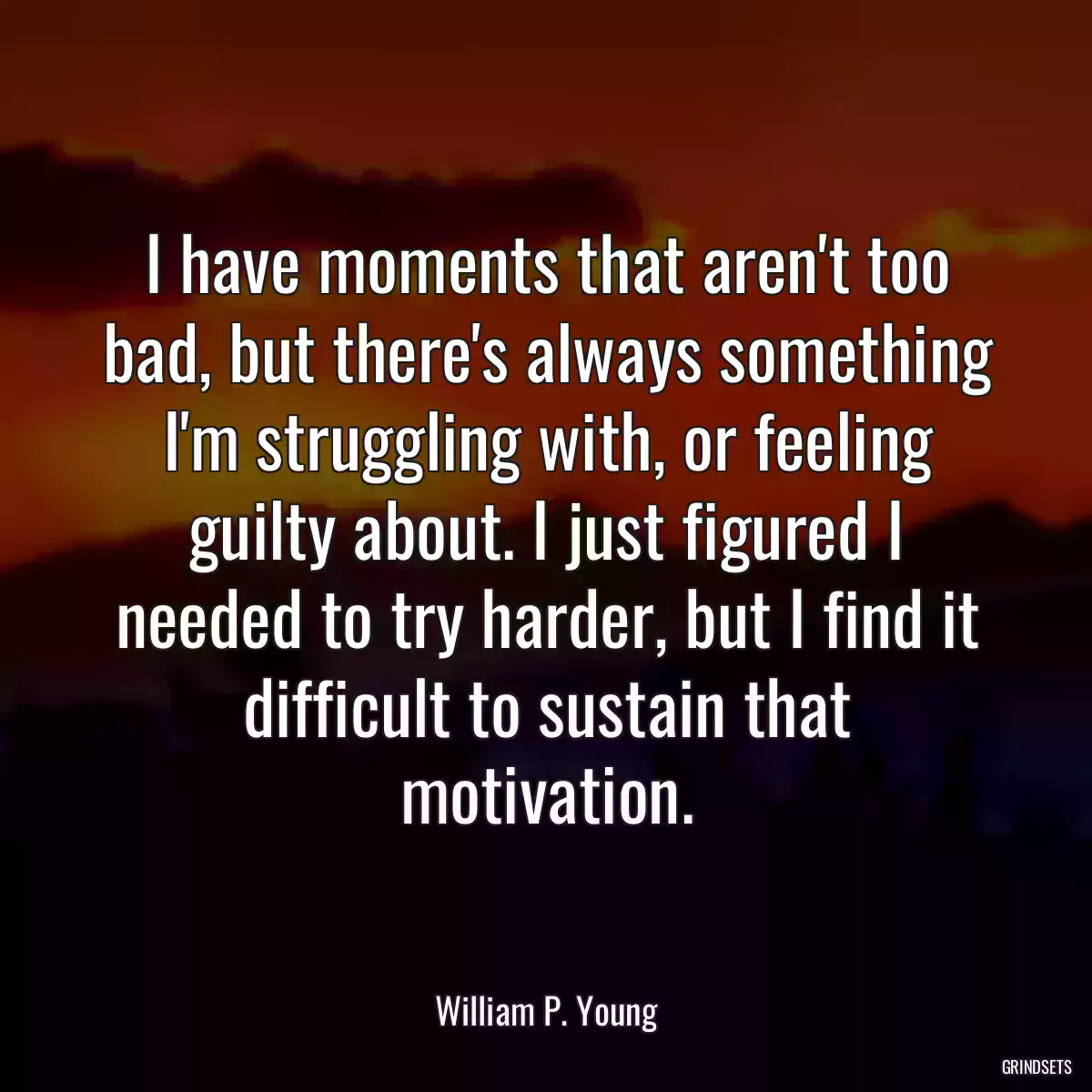 I have moments that aren\'t too bad, but there\'s always something I\'m struggling with, or feeling guilty about. I just figured I needed to try harder, but I find it difficult to sustain that motivation.