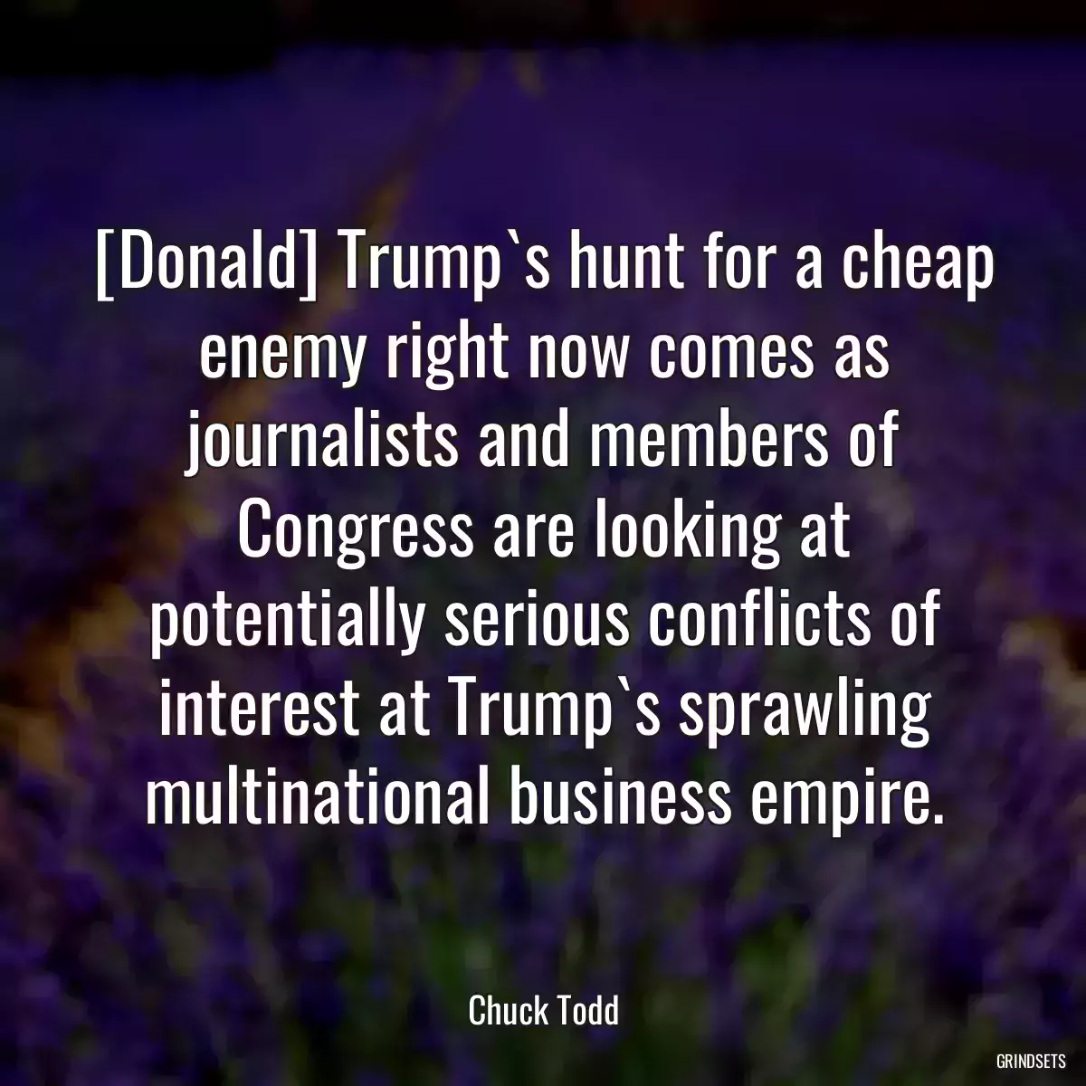 [Donald] Trump`s hunt for a cheap enemy right now comes as journalists and members of Congress are looking at potentially serious conflicts of interest at Trump`s sprawling multinational business empire.