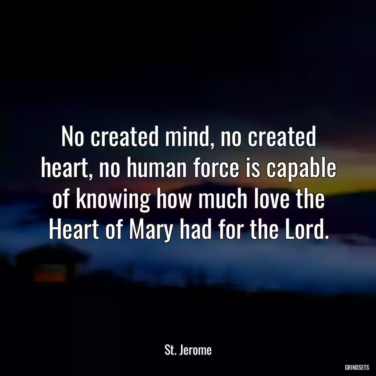 No created mind, no created heart, no human force is capable of knowing how much love the Heart of Mary had for the Lord.