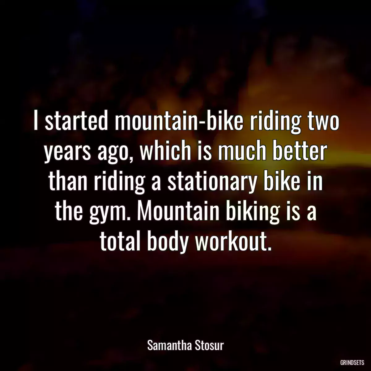 I started mountain-bike riding two years ago, which is much better than riding a stationary bike in the gym. Mountain biking is a total body workout.