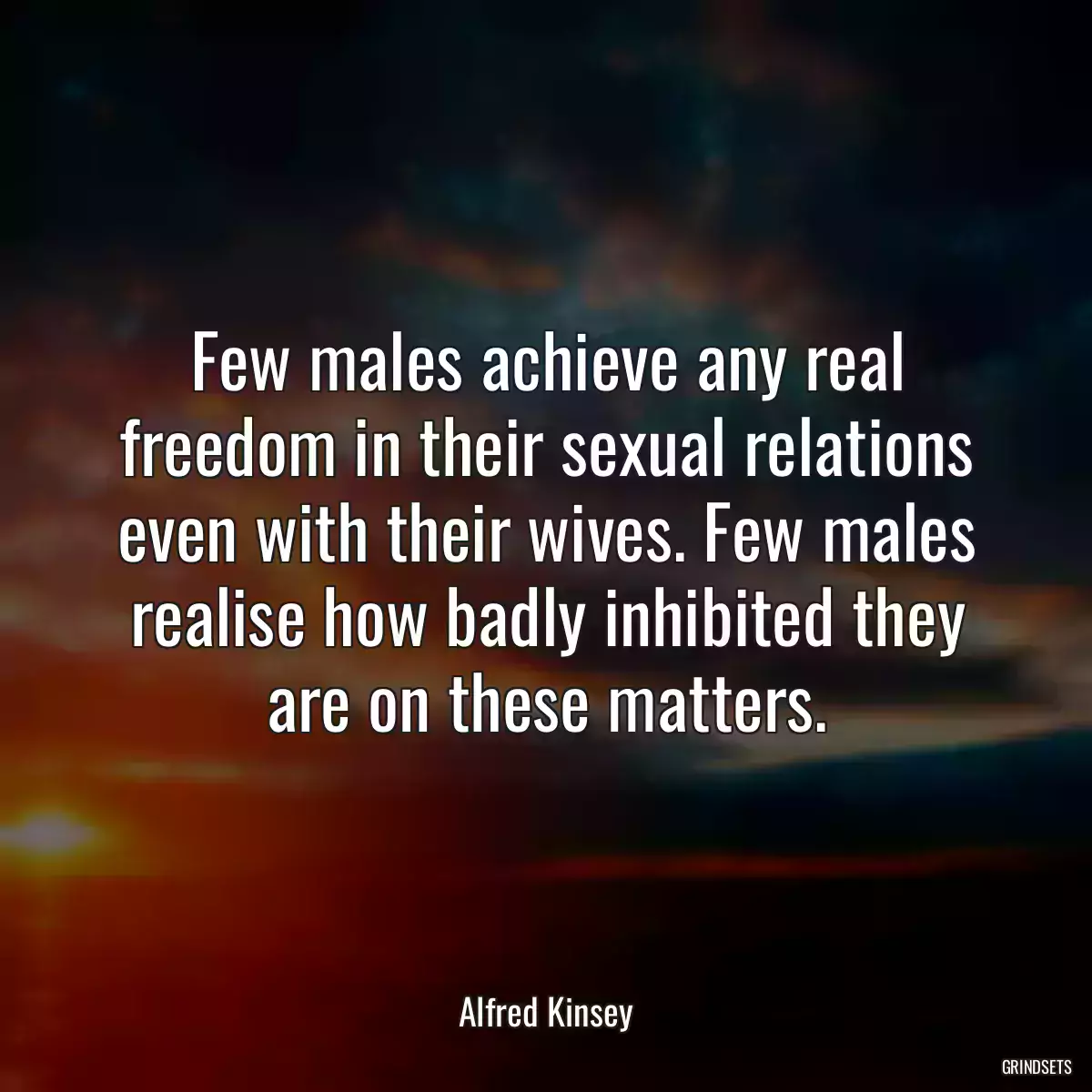 Few males achieve any real freedom in their sexual relations even with their wives. Few males realise how badly inhibited they are on these matters.