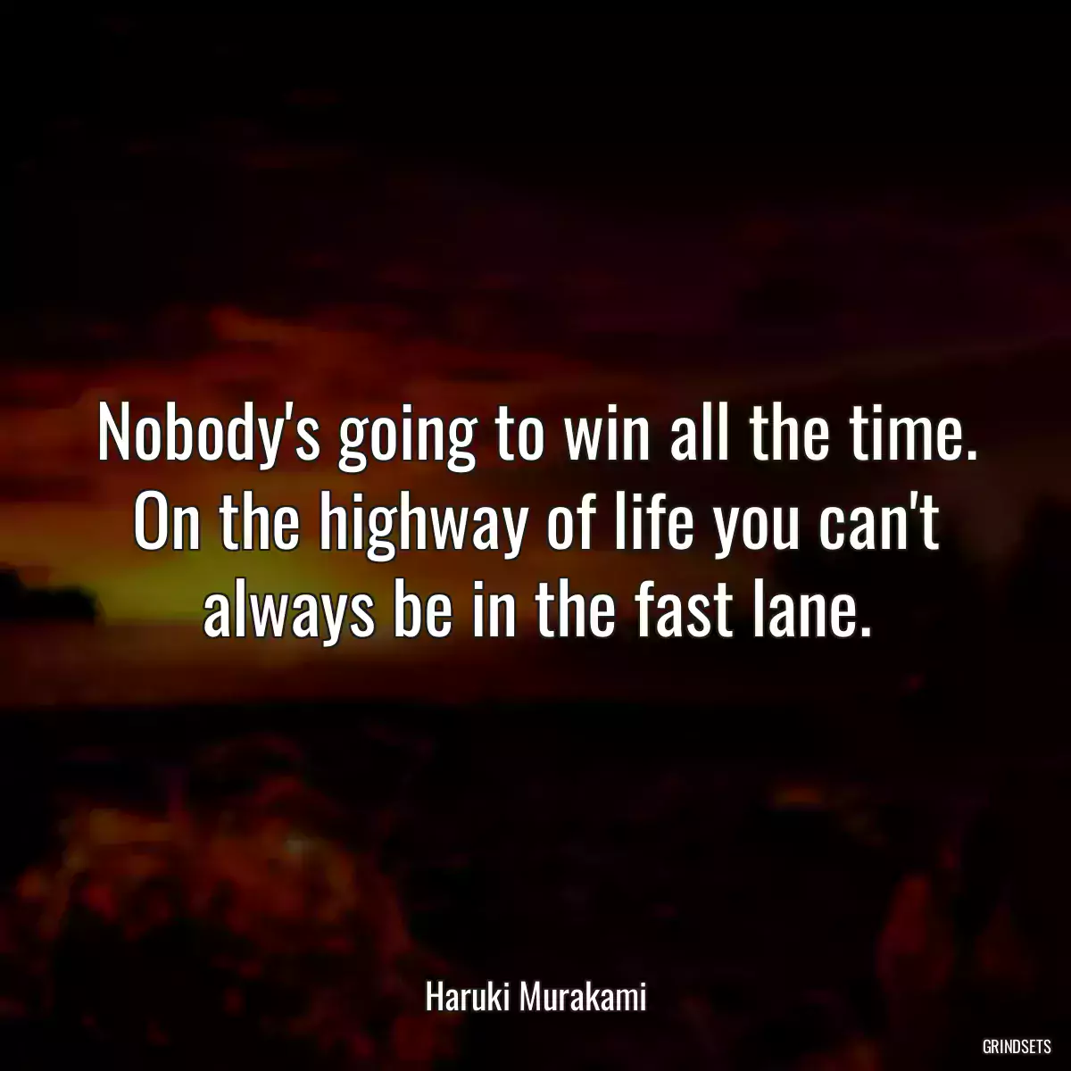 Nobody\'s going to win all the time. On the highway of life you can\'t always be in the fast lane.