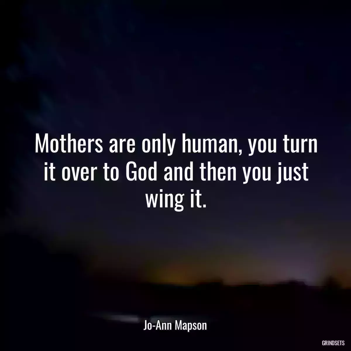 Mothers are only human, you turn it over to God and then you just wing it.