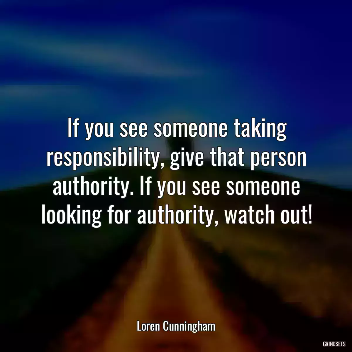 If you see someone taking responsibility, give that person authority. If you see someone looking for authority, watch out!