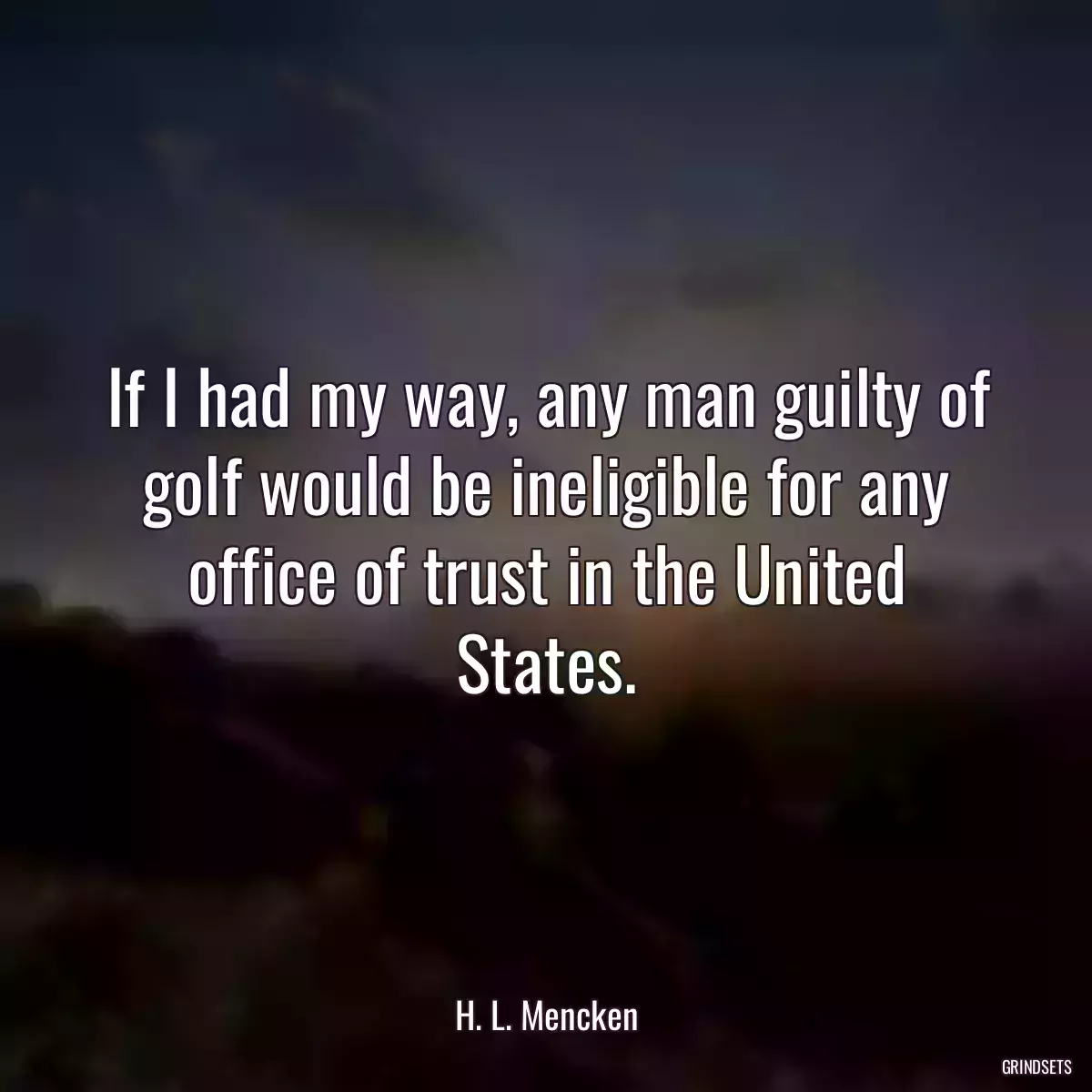 If I had my way, any man guilty of golf would be ineligible for any office of trust in the United States.