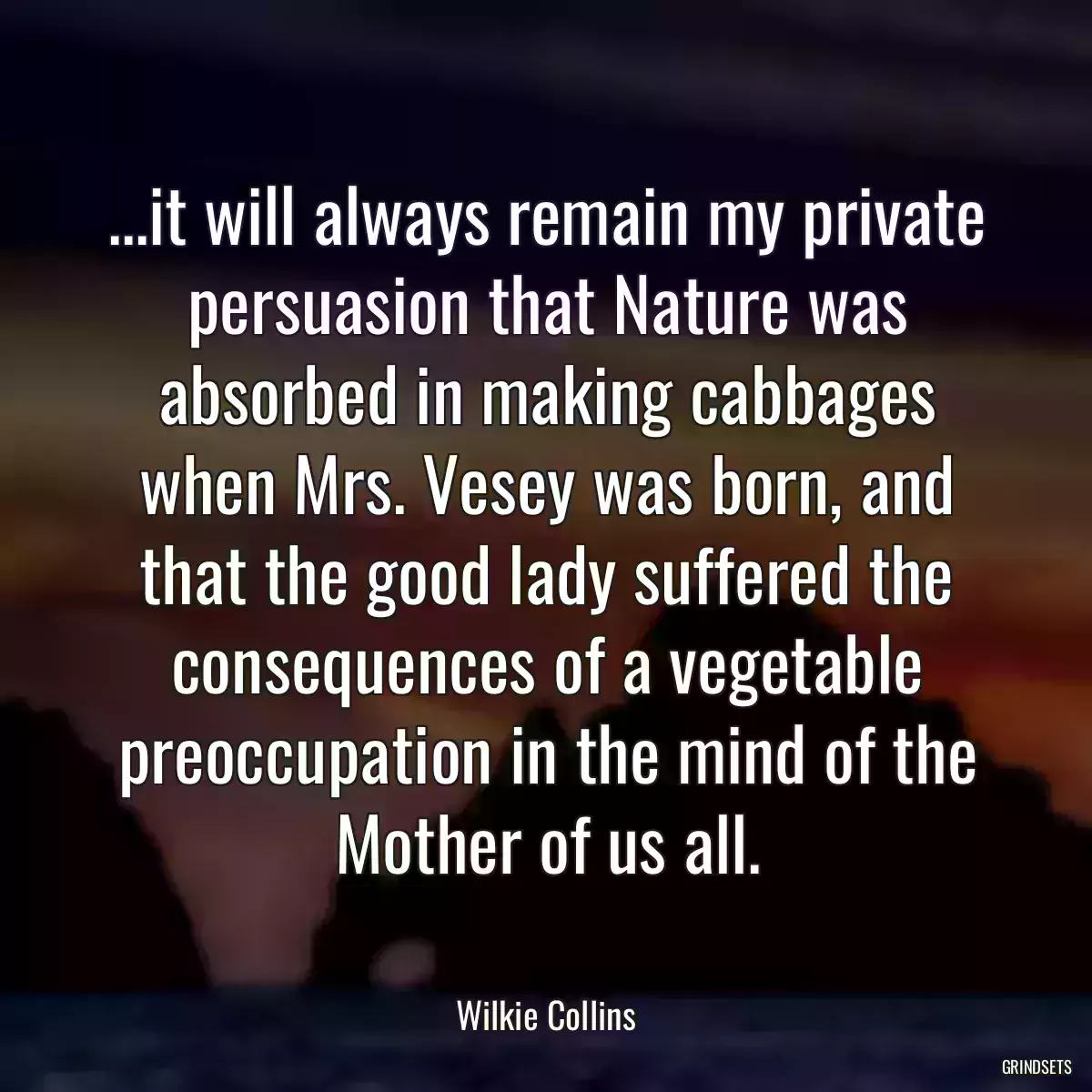 ...it will always remain my private persuasion that Nature was absorbed in making cabbages when Mrs. Vesey was born, and that the good lady suffered the consequences of a vegetable preoccupation in the mind of the Mother of us all.