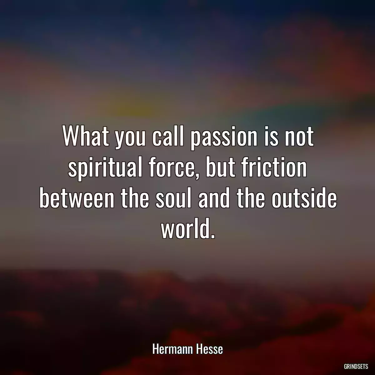 What you call passion is not spiritual force, but friction between the soul and the outside world.