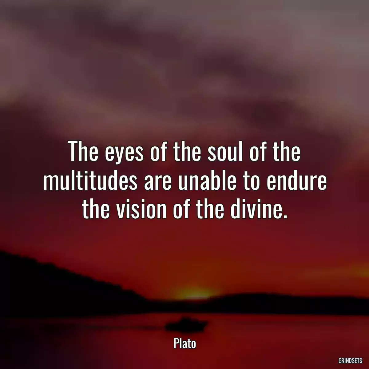 The eyes of the soul of the multitudes are unable to endure the vision of the divine.