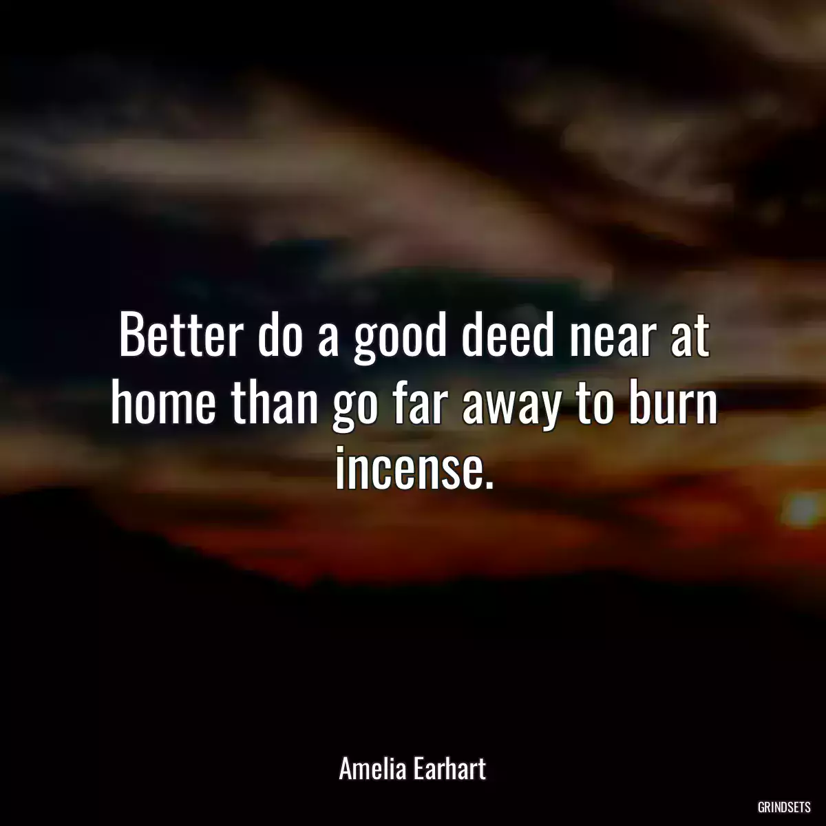 Better do a good deed near at home than go far away to burn incense.