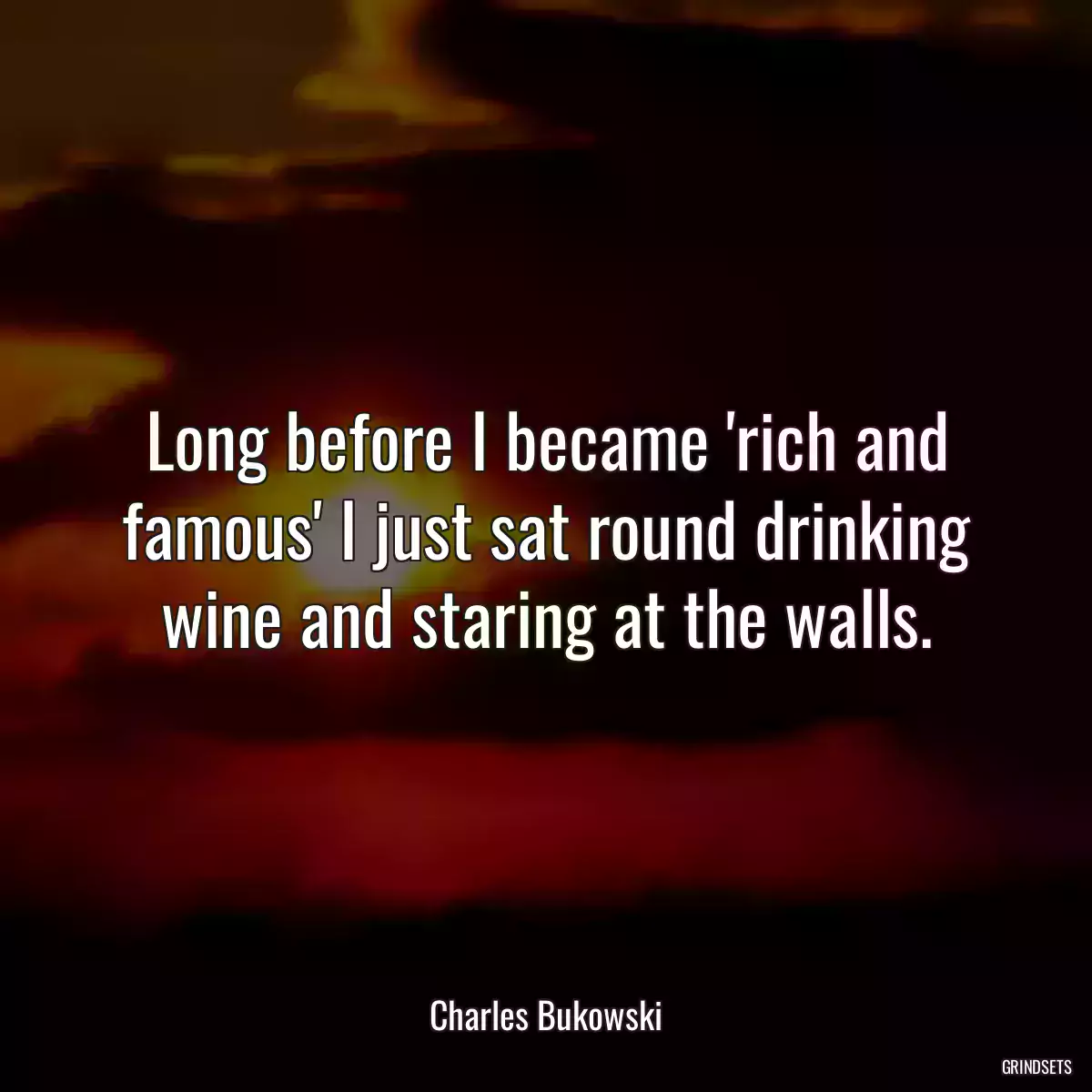 Long before I became \'rich and famous\' I just sat round drinking wine and staring at the walls.