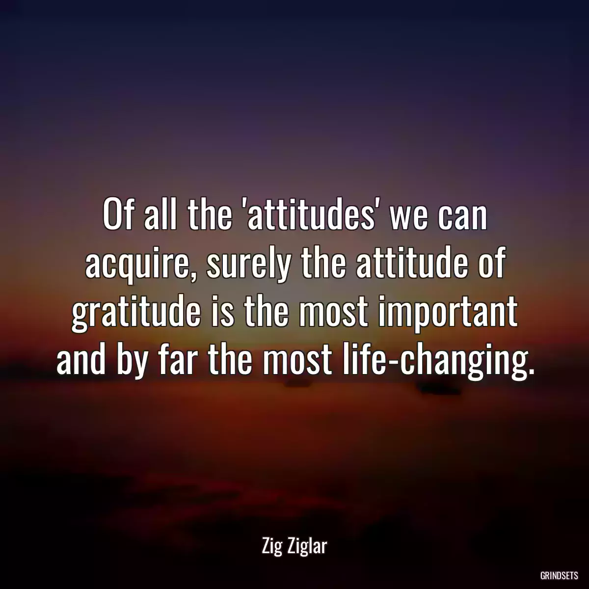 Of all the \'attitudes\' we can acquire, surely the attitude of gratitude is the most important and by far the most life-changing.