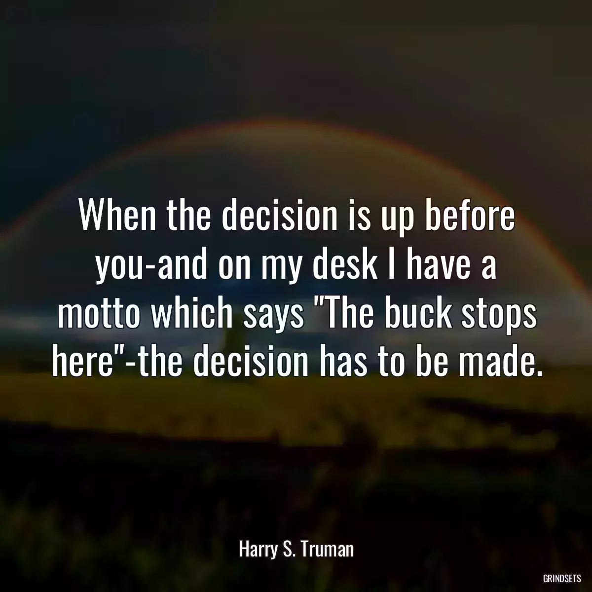 When the decision is up before you-and on my desk I have a motto which says \