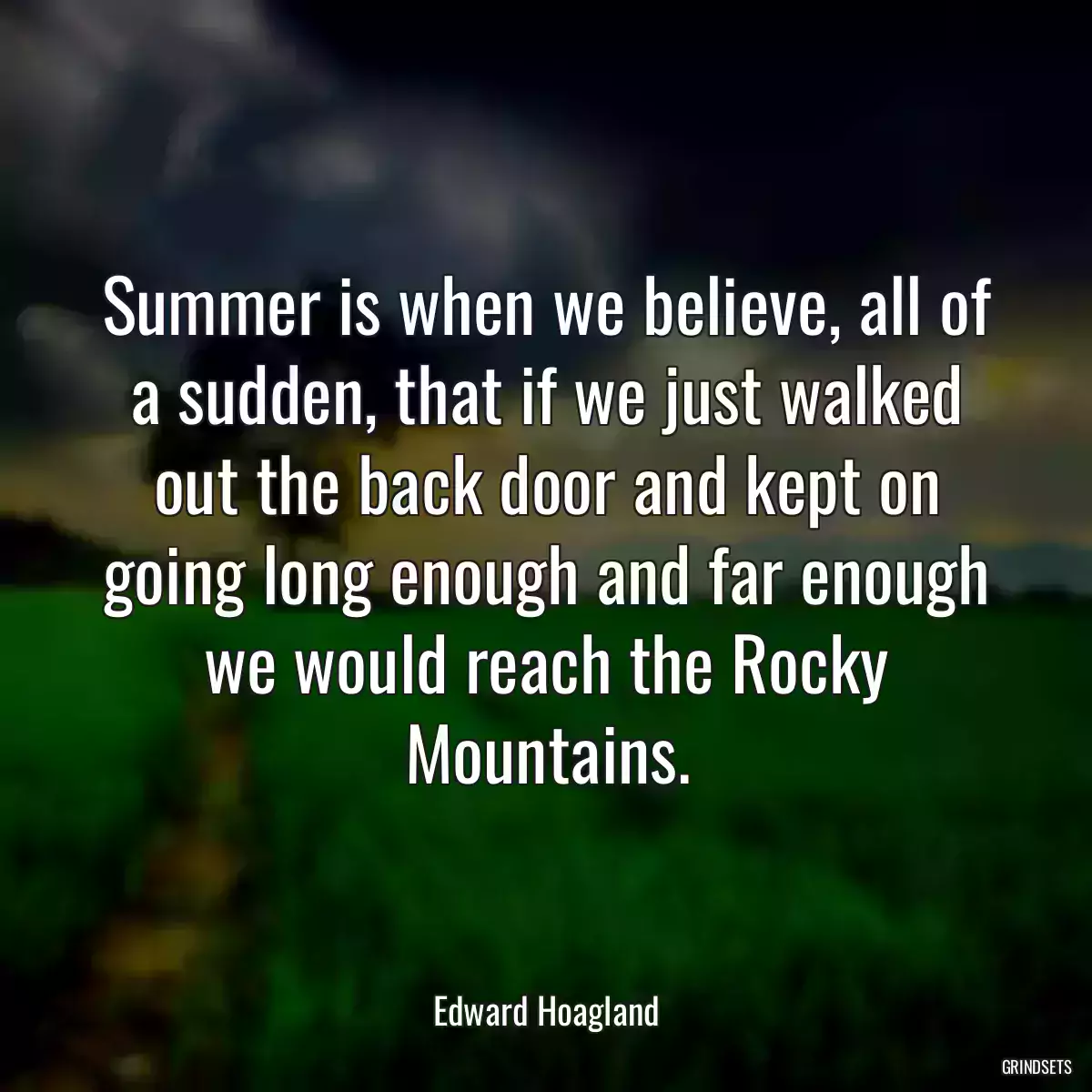 Summer is when we believe, all of a sudden, that if we just walked out the back door and kept on going long enough and far enough we would reach the Rocky Mountains.