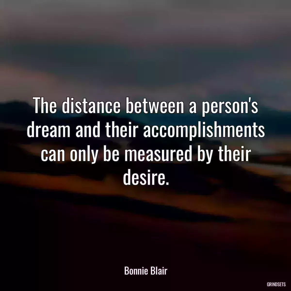 The distance between a person\'s dream and their accomplishments can only be measured by their desire.