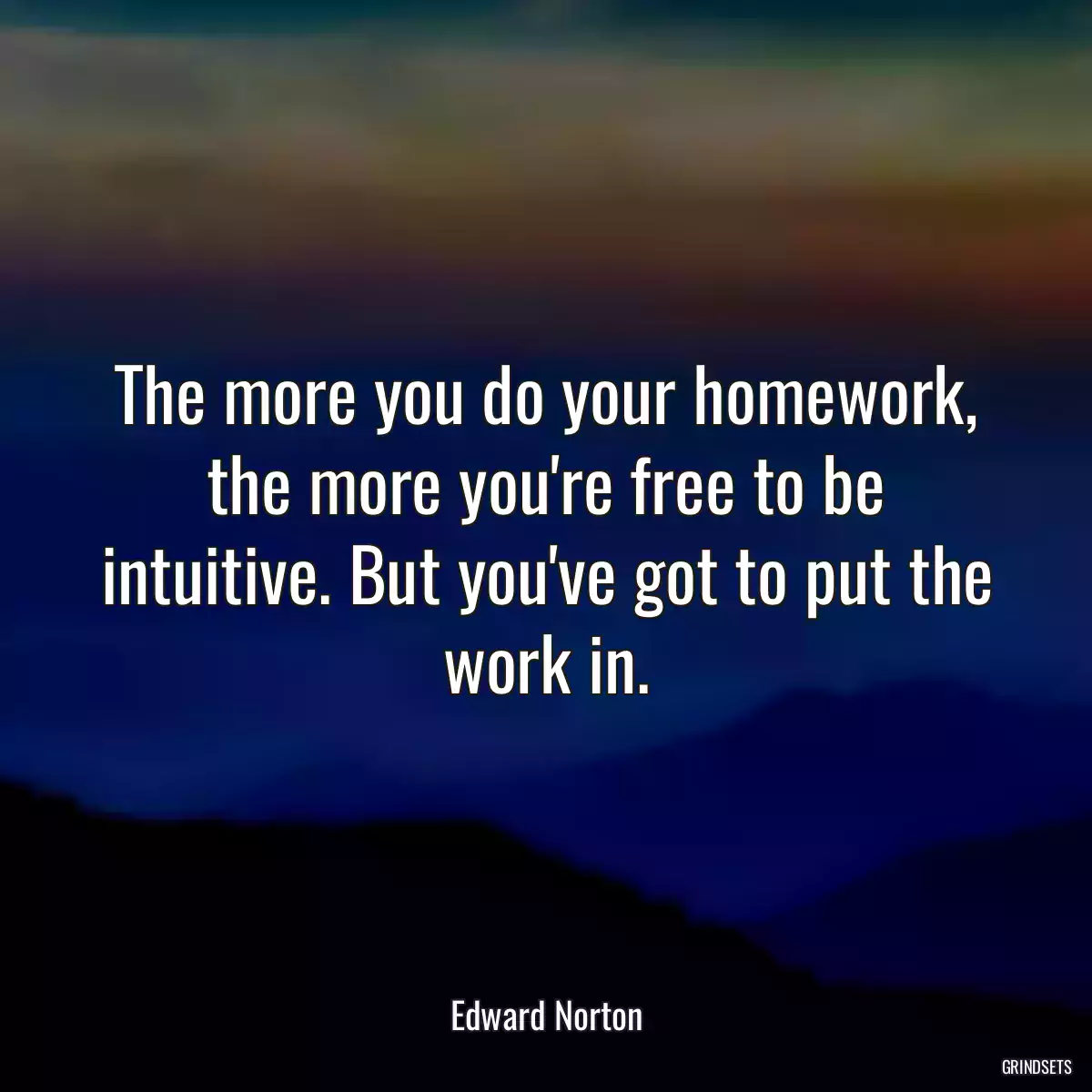 The more you do your homework, the more you\'re free to be intuitive. But you\'ve got to put the work in.