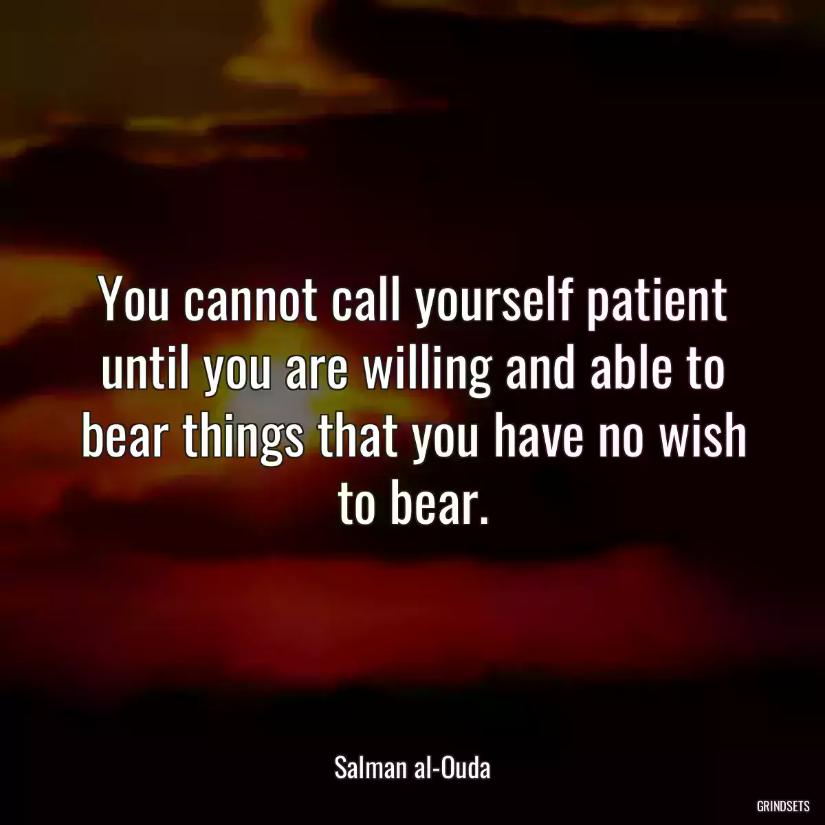 You cannot call yourself patient until you are willing and able to bear things that you have no wish to bear.