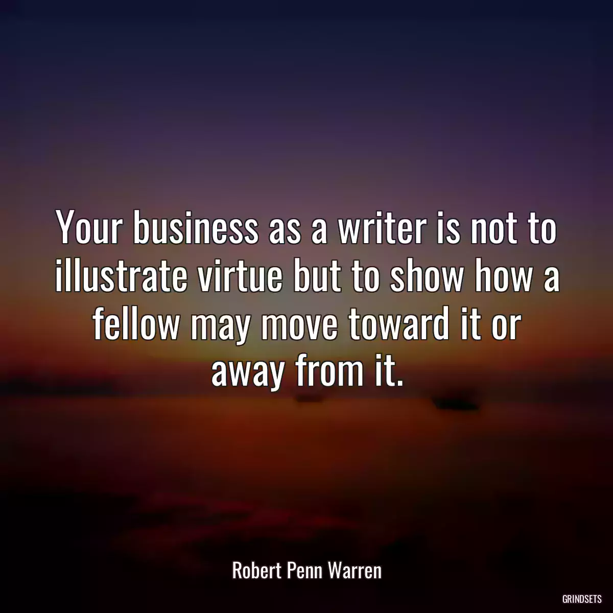 Your business as a writer is not to illustrate virtue but to show how a fellow may move toward it or away from it.