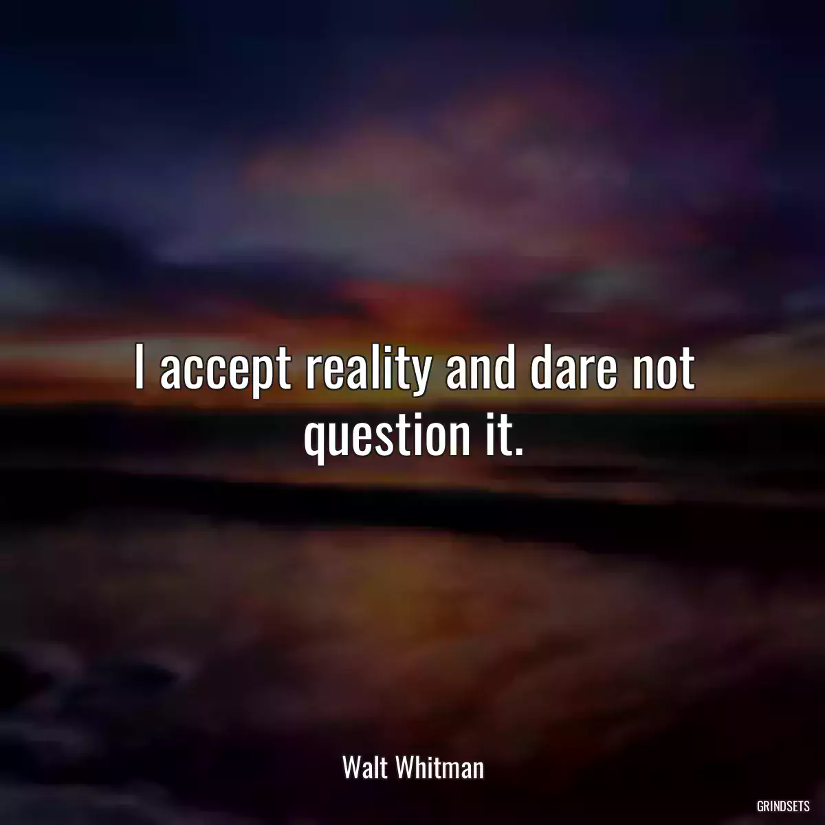 I accept reality and dare not question it.