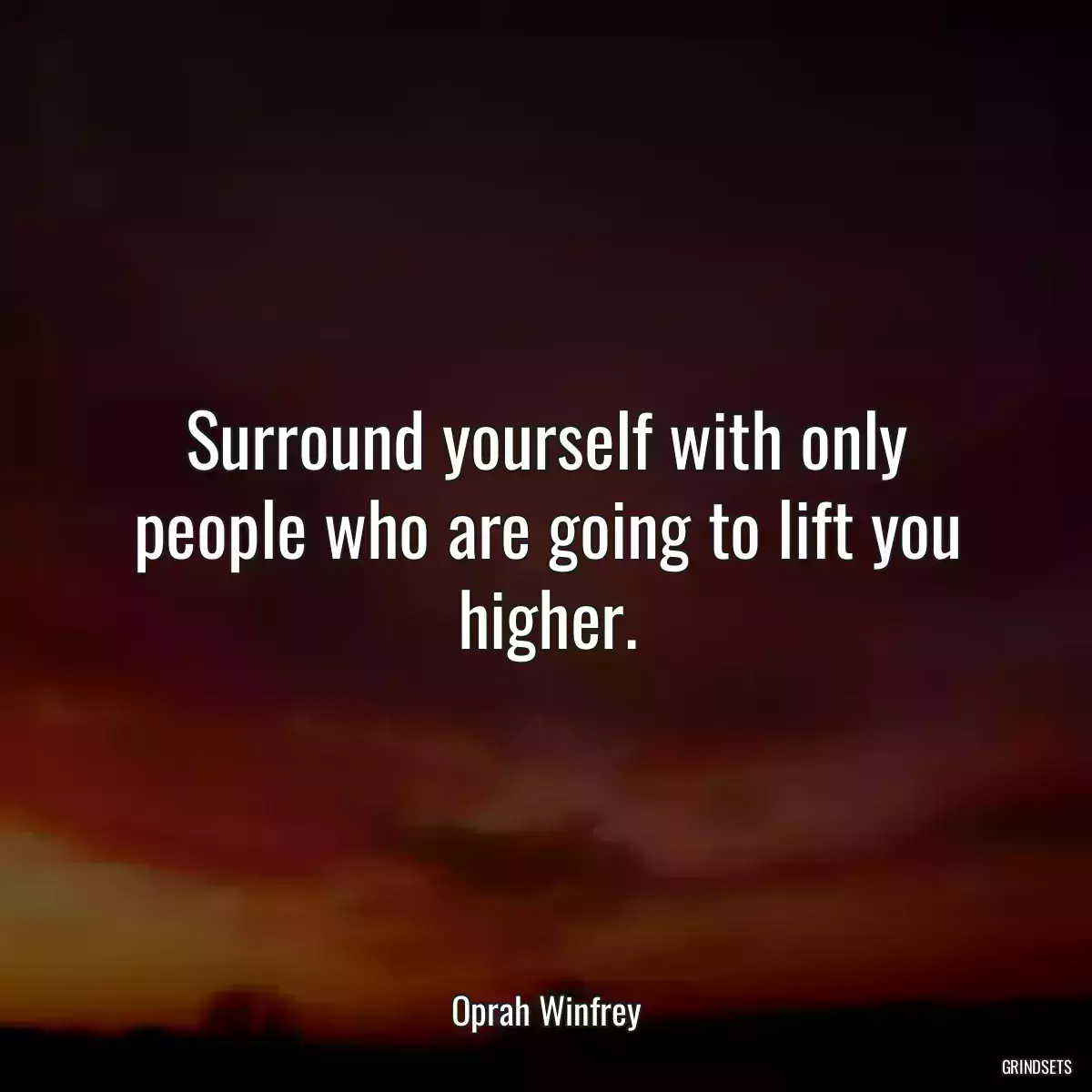 Surround yourself with only people who are going to lift you higher.