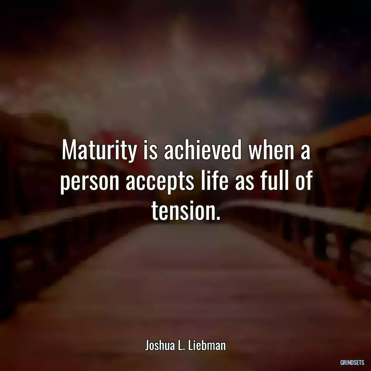 Maturity is achieved when a person accepts life as full of tension.