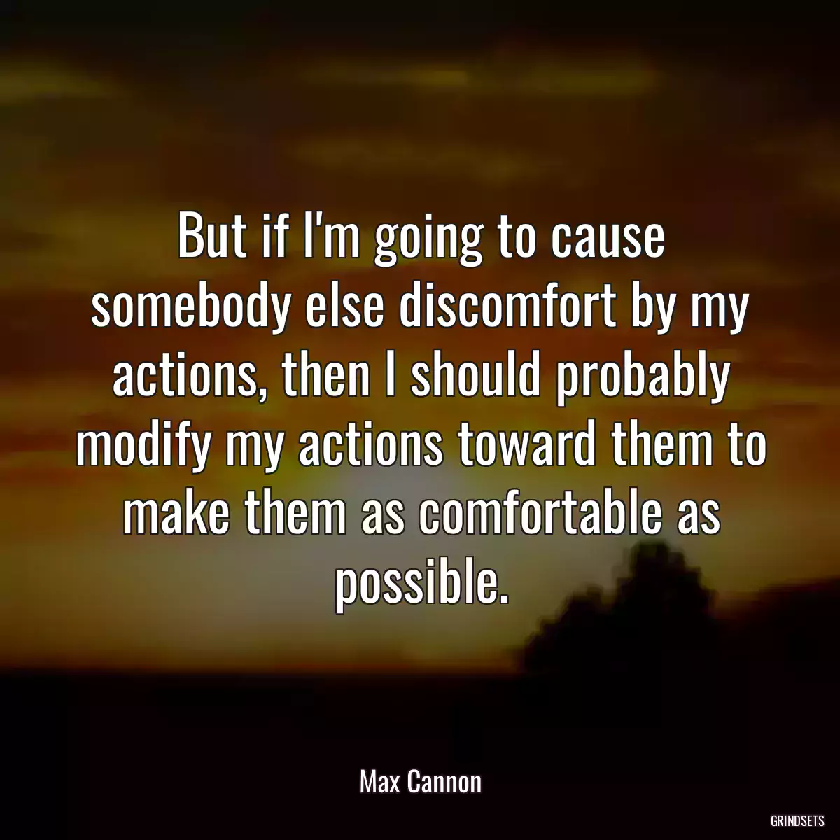 But if I\'m going to cause somebody else discomfort by my actions, then I should probably modify my actions toward them to make them as comfortable as possible.