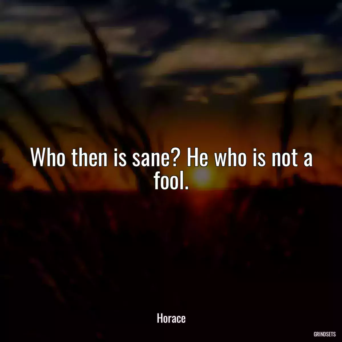 Who then is sane? He who is not a fool.