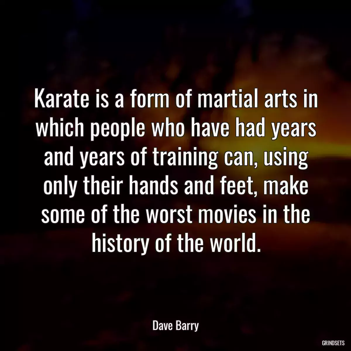 Karate is a form of martial arts in which people who have had years and years of training can, using only their hands and feet, make some of the worst movies in the history of the world.