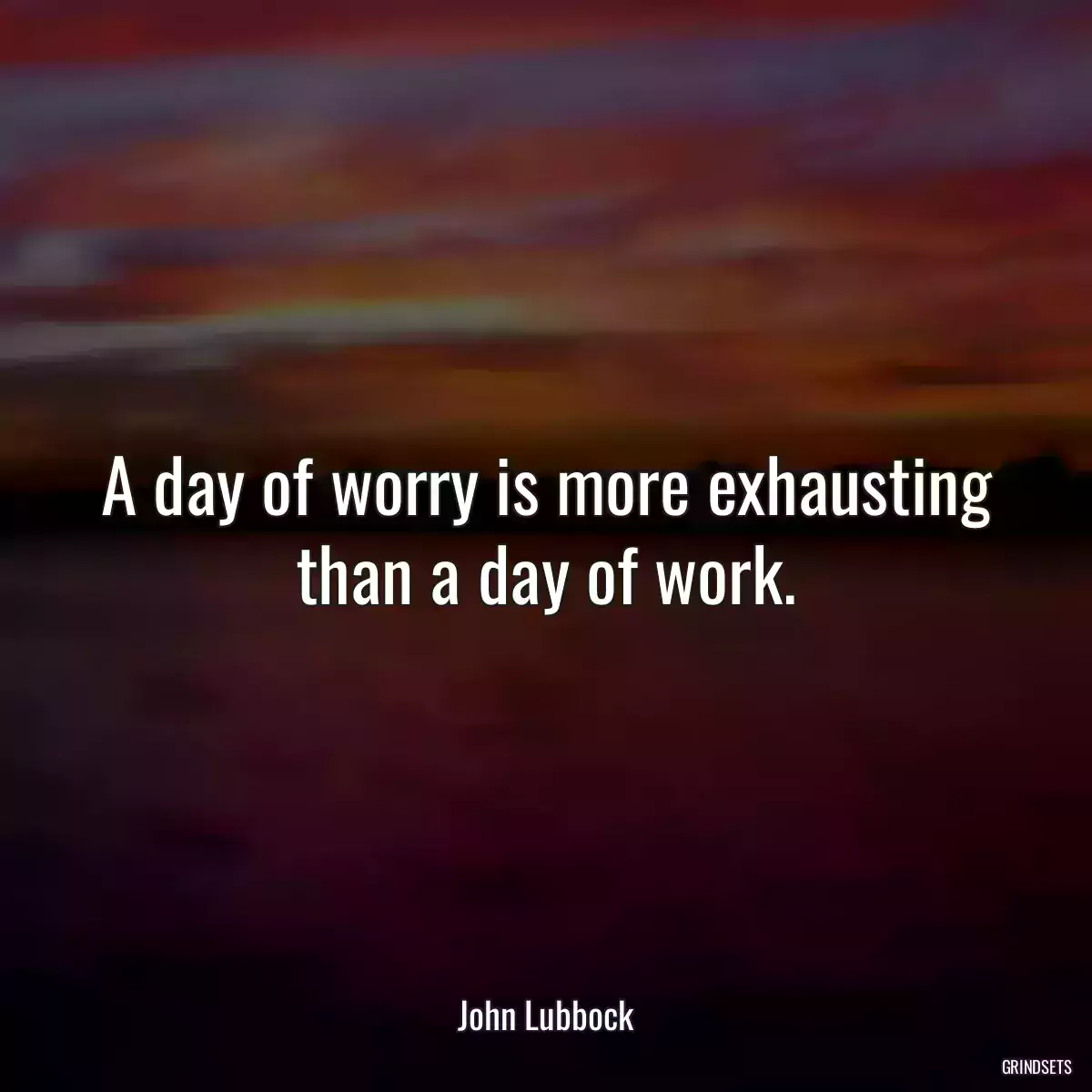 A day of worry is more exhausting than a day of work.