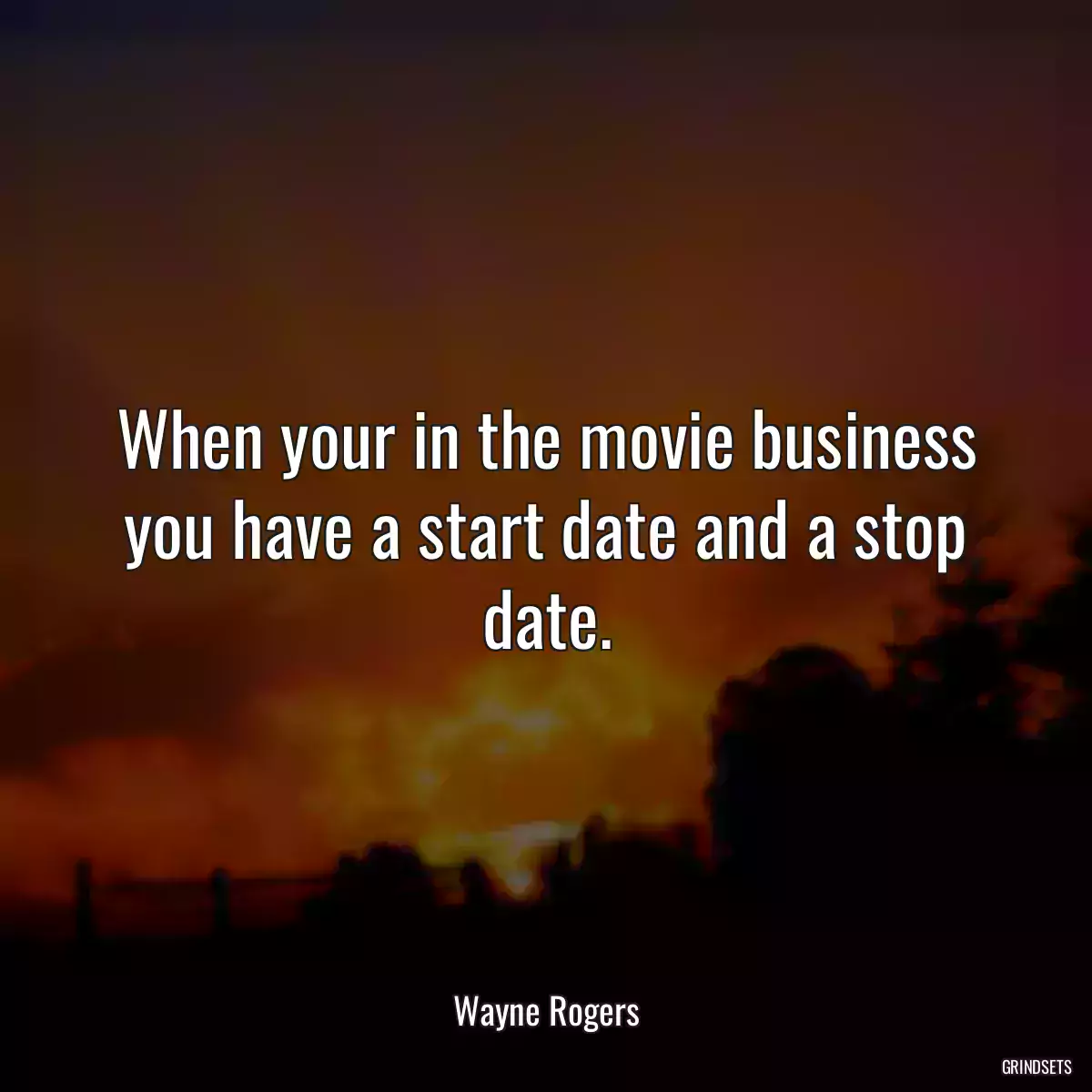 When your in the movie business you have a start date and a stop date.