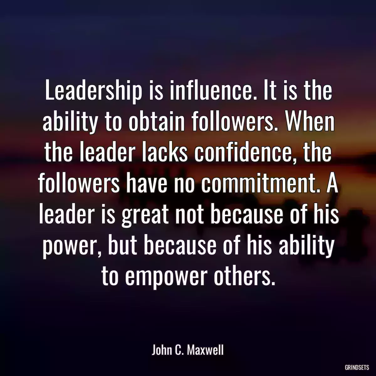 Leadership is influence. It is the ability to obtain followers. When the leader lacks confidence, the followers have no commitment. A leader is great not because of his power, but because of his ability to empower others.