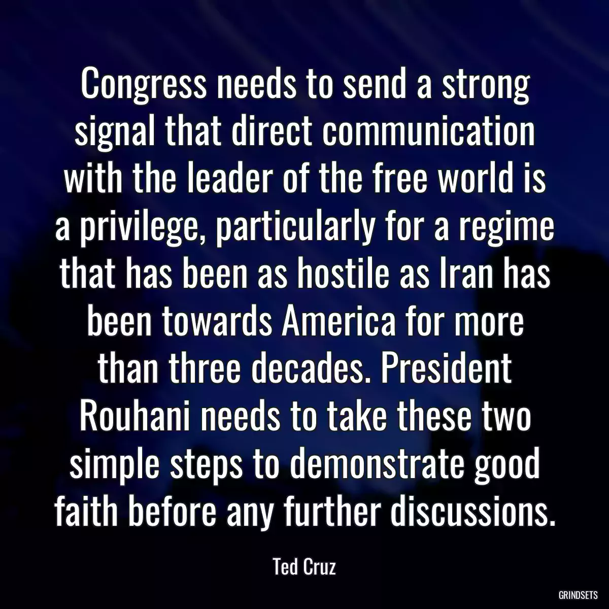 Congress needs to send a strong signal that direct communication with the leader of the free world is a privilege, particularly for a regime that has been as hostile as Iran has been towards America for more than three decades. President Rouhani needs to take these two simple steps to demonstrate good faith before any further discussions.