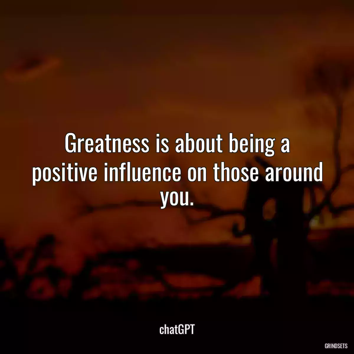 Greatness is about being a positive influence on those around you.