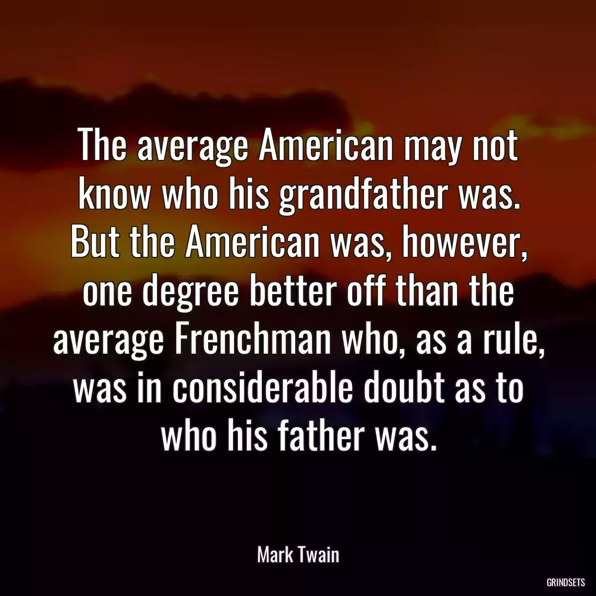 The average American may not know who his grandfather was. But the American was, however, one degree better off than the average Frenchman who, as a rule, was in considerable doubt as to who his father was.