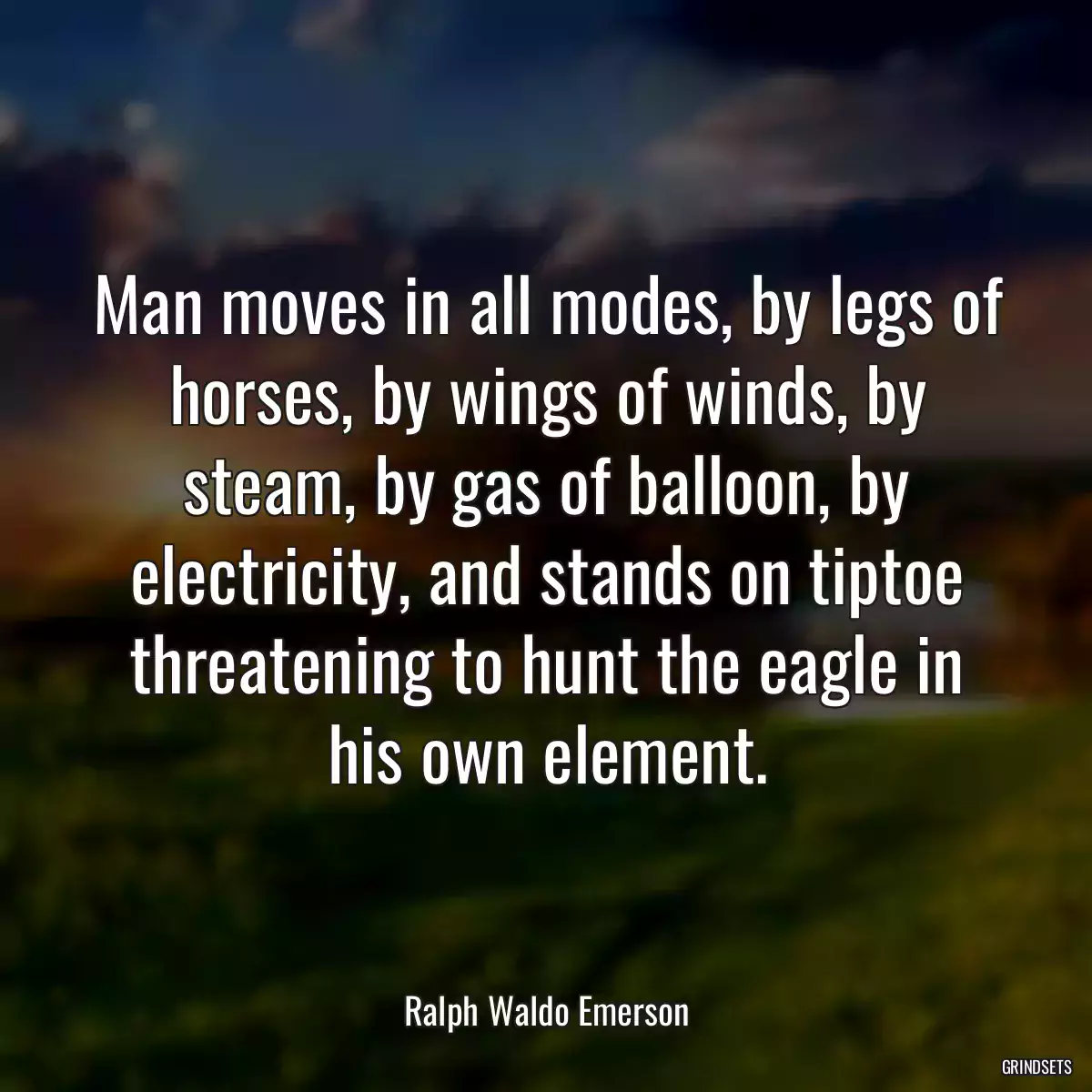 Man moves in all modes, by legs of horses, by wings of winds, by steam, by gas of balloon, by electricity, and stands on tiptoe threatening to hunt the eagle in his own element.