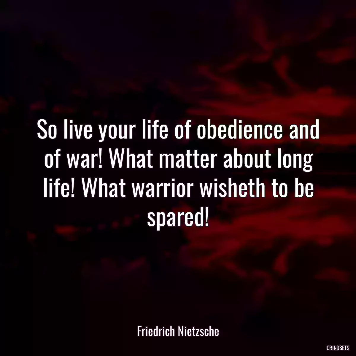 So live your life of obedience and of war! What matter about long life! What warrior wisheth to be spared!