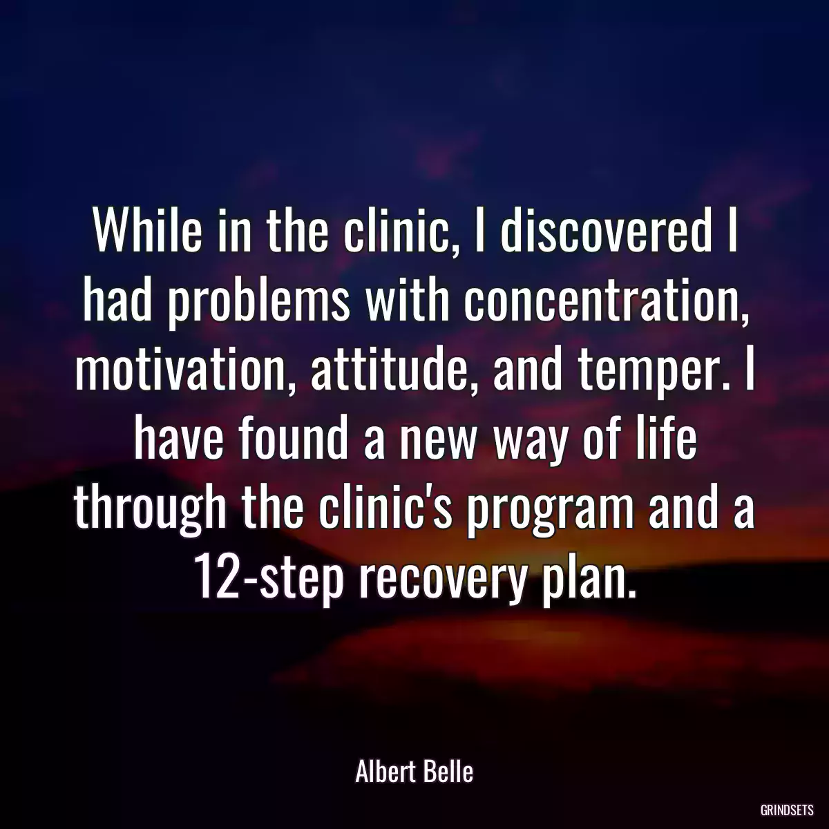 While in the clinic, I discovered I had problems with concentration, motivation, attitude, and temper. I have found a new way of life through the clinic\'s program and a 12-step recovery plan.