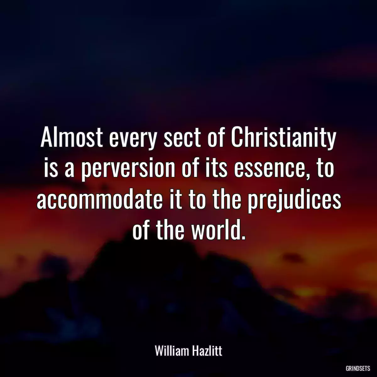 Almost every sect of Christianity is a perversion of its essence, to accommodate it to the prejudices of the world.