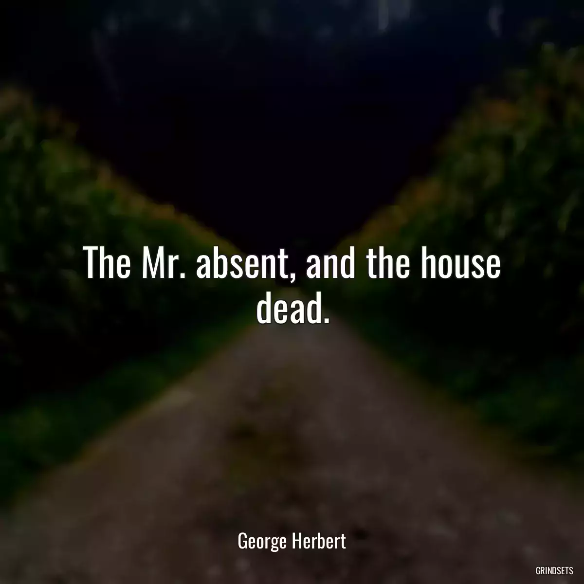 The Mr. absent, and the house dead.