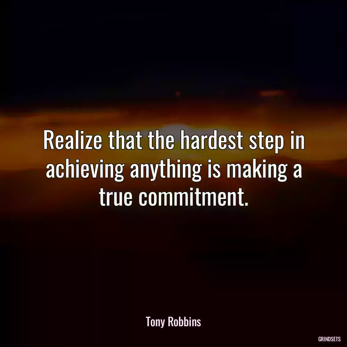 Realize that the hardest step in achieving anything is making a true commitment.