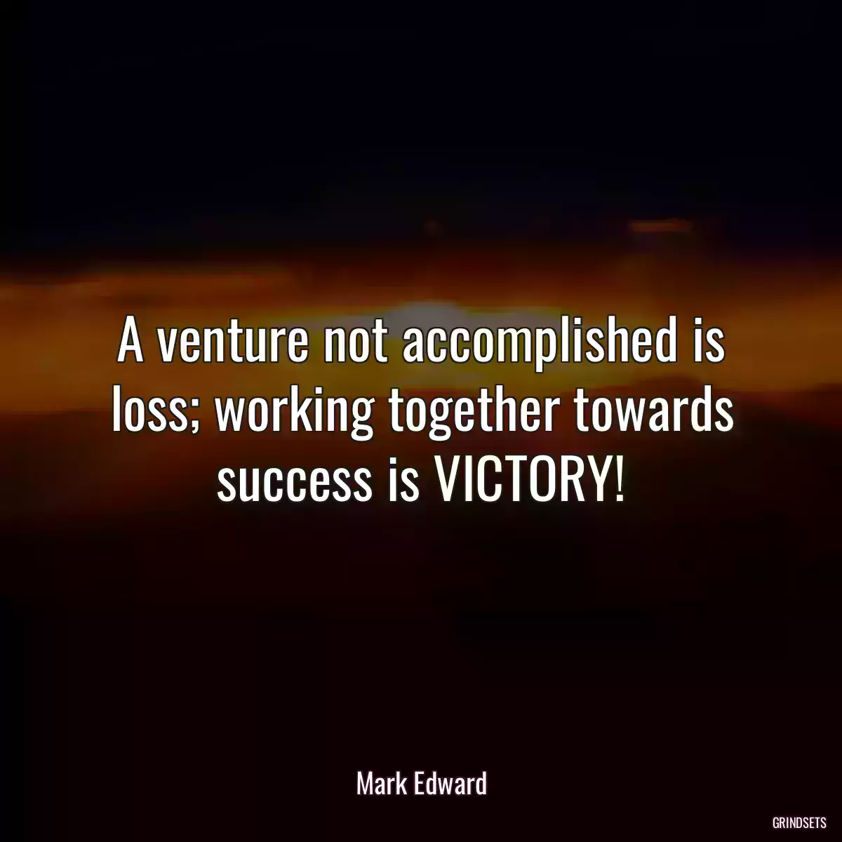 A venture not accomplished is loss; working together towards success is VICTORY!