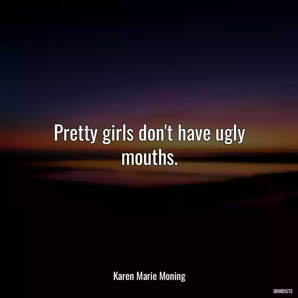 Pretty girls don\'t have ugly mouths.