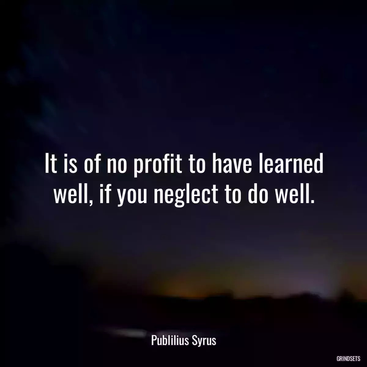 It is of no profit to have learned well, if you neglect to do well.