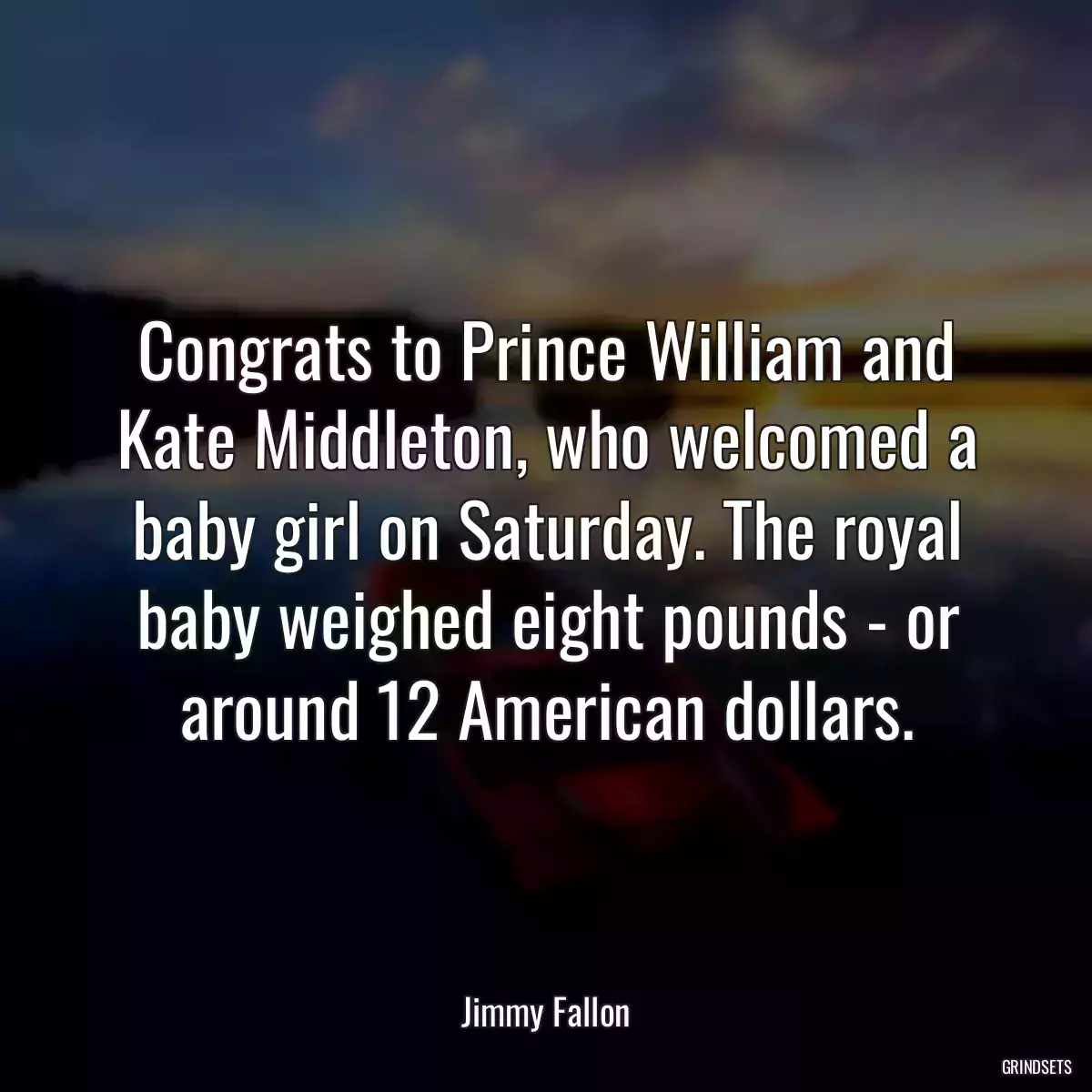 Congrats to Prince William and Kate Middleton, who welcomed a baby girl on Saturday. The royal baby weighed eight pounds - or around 12 American dollars.