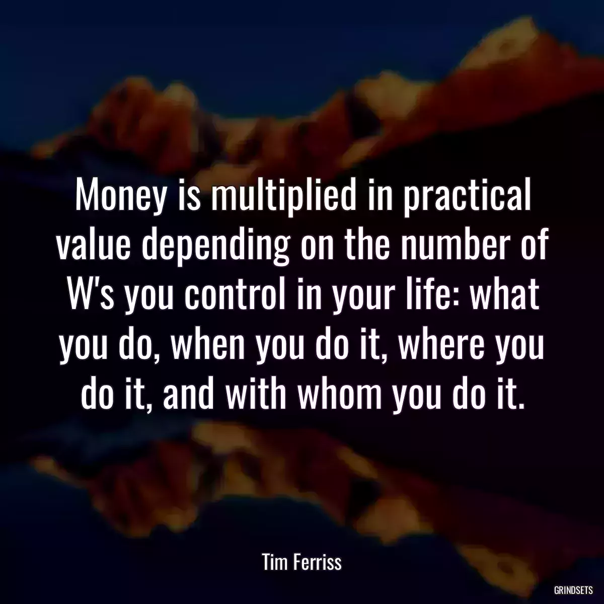 Money is multiplied in practical value depending on the number of W\'s you control in your life: what you do, when you do it, where you do it, and with whom you do it.