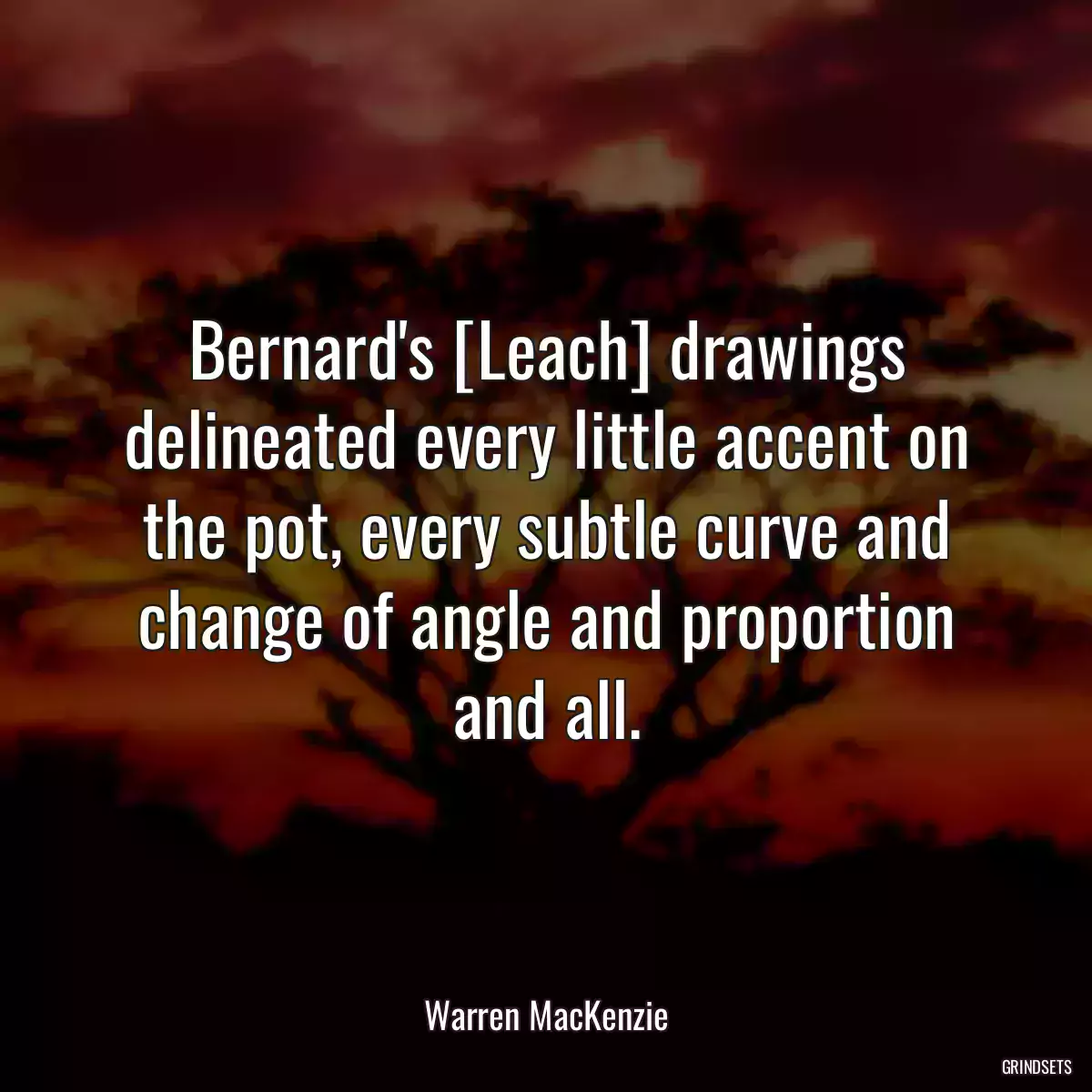 Bernard\'s [Leach] drawings delineated every little accent on the pot, every subtle curve and change of angle and proportion and all.