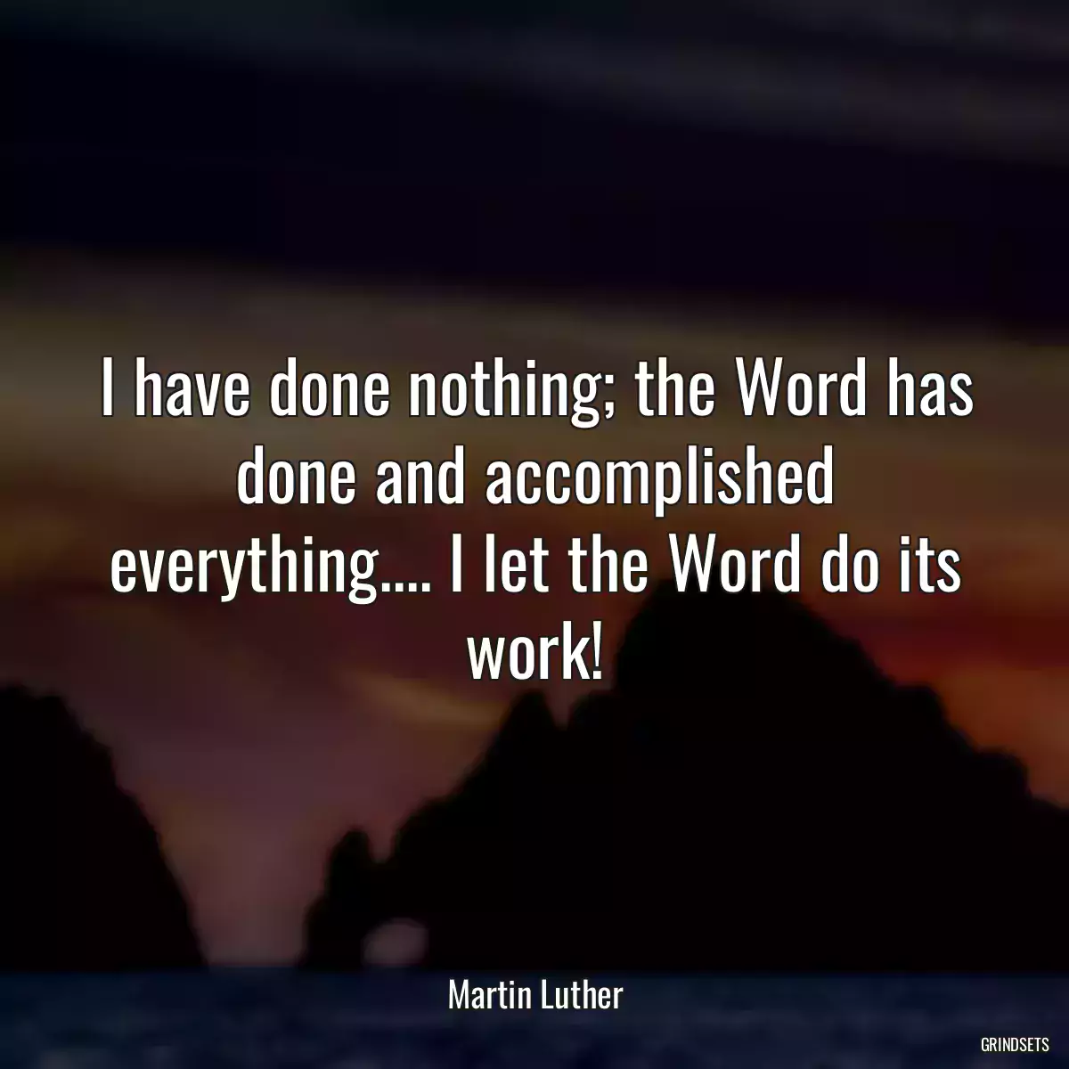 I have done nothing; the Word has done and accomplished everything.... I let the Word do its work!